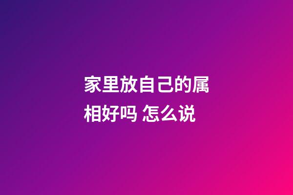 家里放自己的属相好吗 怎么说